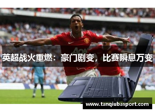 英超战火重燃：豪门剧变，比赛瞬息万变