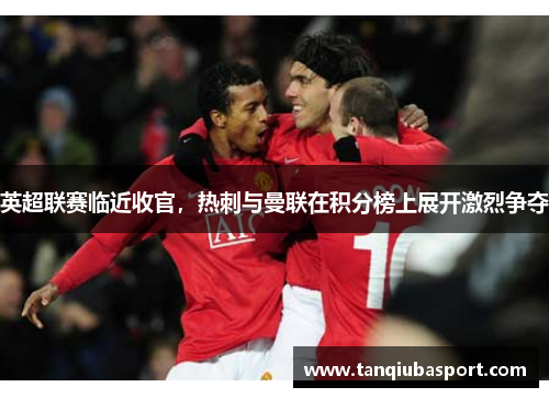 英超联赛临近收官，热刺与曼联在积分榜上展开激烈争夺