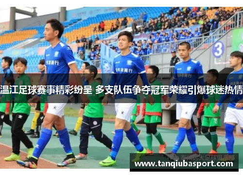 温江足球赛事精彩纷呈 多支队伍争夺冠军荣耀引爆球迷热情