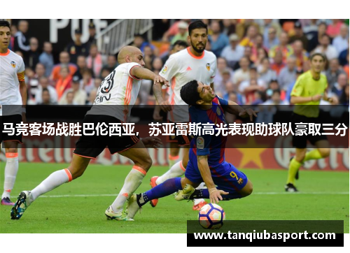 马竞客场战胜巴伦西亚，苏亚雷斯高光表现助球队豪取三分