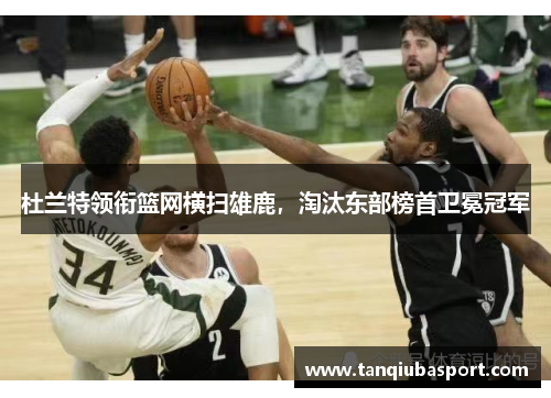 杜兰特领衔篮网横扫雄鹿，淘汰东部榜首卫冕冠军