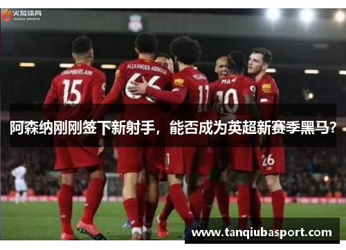 阿森纳刚刚签下新射手，能否成为英超新赛季黑马？