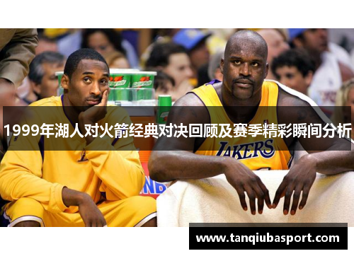 1999年湖人对火箭经典对决回顾及赛季精彩瞬间分析