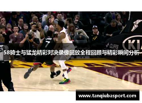 58骑士与猛龙精彩对决录像回放全程回顾与精彩瞬间分析