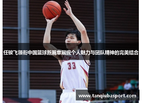任骏飞领衔中国篮球新篇章展现个人魅力与团队精神的完美结合