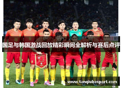 国足与韩国激战回放精彩瞬间全解析与赛后点评