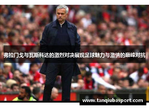 弗拉门戈与瓦斯科达的激烈对决展现足球魅力与激情的巅峰对抗