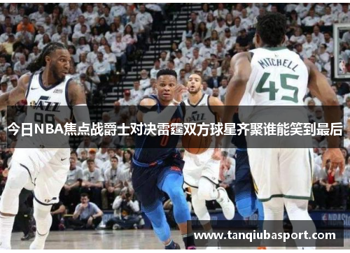 今日NBA焦点战爵士对决雷霆双方球星齐聚谁能笑到最后