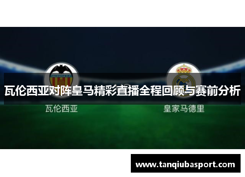 瓦伦西亚对阵皇马精彩直播全程回顾与赛前分析